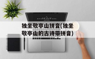 独坐敬亭山拼音(独坐敬亭山的古诗带拼音)