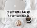 五点三刻是什么时间？下午五时三刻是几点