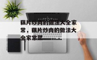 藕片炒肉的做法大全家常，藕片炒肉的做法大全家常菜