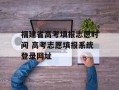 福建省高考填报志愿时间 高考志愿填报系统登录网址