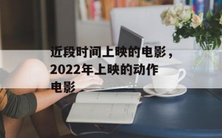 近段时间上映的电影，2022年上映的动作电影