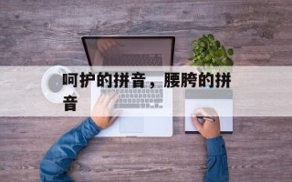 呵护的拼音，腰胯的拼音
