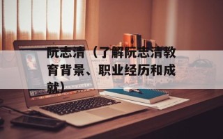 阮志清（了解阮志清教育背景、职业经历和成就）