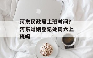 河东民政局上班时间？河东婚姻登记处周六上班吗