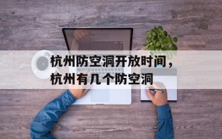 杭州防空洞开放时间，杭州有几个防空洞