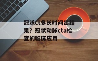 冠脉ct多长时间出结果？冠状动脉cta检查的临床应用
