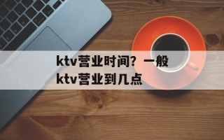 ktv营业时间？一般ktv营业到几点