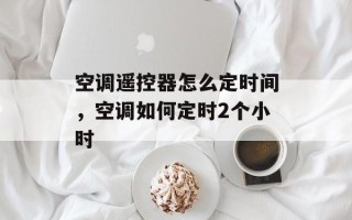 空调遥控器怎么定时间，空调如何定时2个小时
