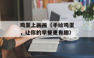 鸡蛋上画画（手绘鸡蛋，让你的早餐更有趣）