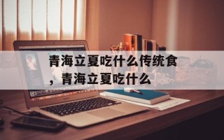 青海立夏吃什么传统食，青海立夏吃什么