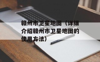 赣州市卫星地图（详细介绍赣州市卫星地图的使用方法）