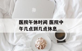 医院午休时间 医院中午几点到几点休息