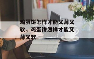 鸡蛋饼怎样才能又薄又软，鸡蛋饼怎样才能又薄又软