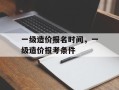 一级造价报名时间，一级造价报考条件