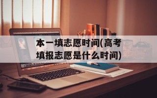 本一填志愿时间(高考填报志愿是什么时间)