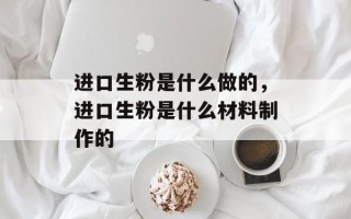 进口生粉是什么做的，进口生粉是什么材料制作的