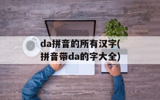 da拼音的所有汉字(拼音带da的字大全)