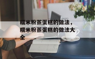 糯米粉蒸蛋糕的做法，糯米粉蒸蛋糕的做法大全