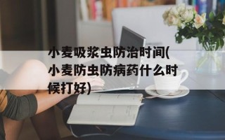 小麦吸浆虫防治时间(小麦防虫防病药什么时候打好)