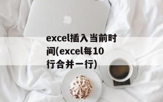 excel插入当前时间(excel每10行合并一行)