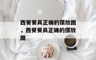 西餐餐具正确的摆放图，西餐餐具正确的摆放图