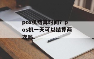 pos机结算时间？pos机一天可以结算两次吗