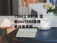 750d上市时间 佳能eos750d是微单还是单反