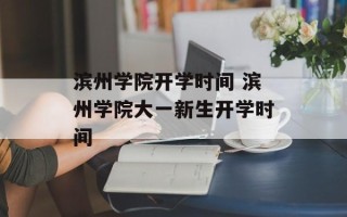 滨州学院开学时间 滨州学院大一新生开学时间