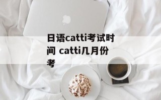 日语catti考试时间 catti几月份考