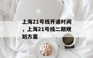 上海21号线开通时间，上海21号线二期规划方案