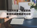 鸡蛋的热量，鸡蛋的热量高吗减肥期间可以吃吗