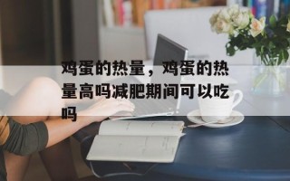 鸡蛋的热量，鸡蛋的热量高吗减肥期间可以吃吗