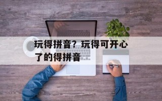 玩得拼音？玩得可开心了的得拼音