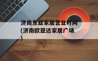 济南东亚家居营业时间(济南欧亚达家居广场)