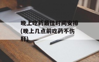 晚上吃药最佳时间安排(晚上几点前吃药不伤肝)