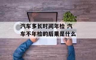 汽车多长时间年检 汽车不年检的后果是什么