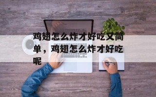 鸡翅怎么炸才好吃又简单，鸡翅怎么炸才好吃呢