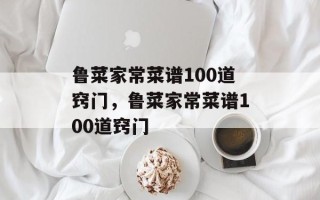 鲁菜家常菜谱100道窍门，鲁菜家常菜谱100道窍门