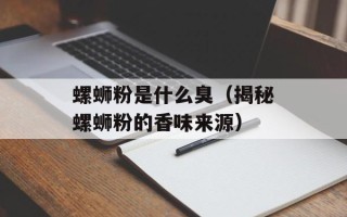 螺蛳粉是什么臭（揭秘螺蛳粉的香味来源）
