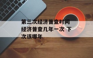 第三次经济普查时间 经济普查几年一次 下次该哪年