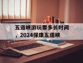 五道峡游玩要多长时间，2024保康五道峡