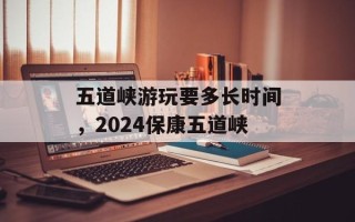 五道峡游玩要多长时间，2024保康五道峡