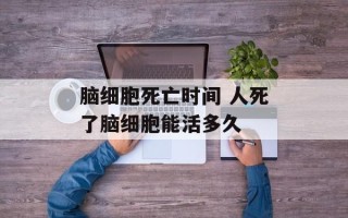 脑细胞死亡时间 人死了脑细胞能活多久