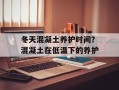 冬天混凝土养护时间？混凝土在低温下的养护