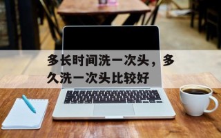 多长时间洗一次头，多久洗一次头比较好