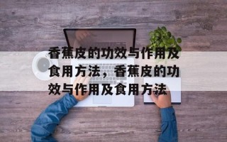 香蕉皮的功效与作用及食用方法，香蕉皮的功效与作用及食用方法