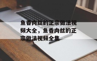 鱼香肉丝的正宗做法视频大全，鱼香肉丝的正宗做法视频全集