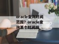 oracle查询时间范围？oracle查询某个时间段