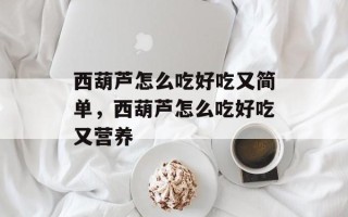 西葫芦怎么吃好吃又简单，西葫芦怎么吃好吃又营养