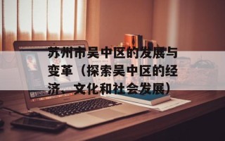 苏州市吴中区的发展与变革（探索吴中区的经济、文化和社会发展）